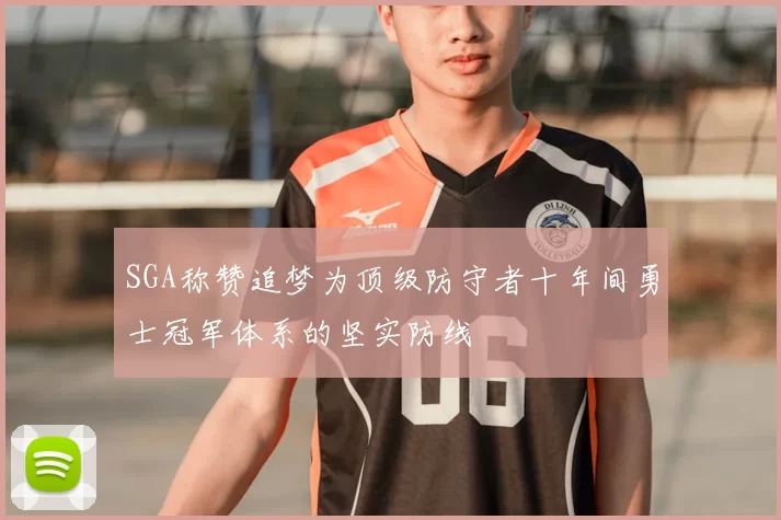 SGA称赞追梦为顶级防守者十年间勇士冠军体系的坚实防线