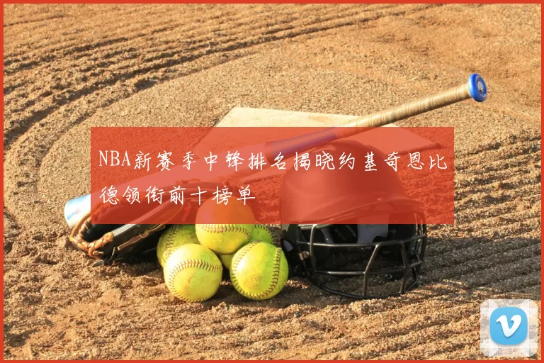 NBA新赛季中锋排名揭晓约基奇恩比德领衔前十榜单