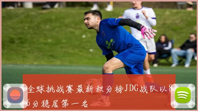 全球挑战赛最新积分榜JDG战队以86分稳居第一名