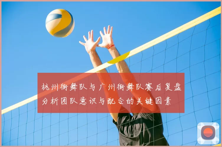 杭州街舞队与广州街舞队赛后复盘分析团队意识与配合的关键因素