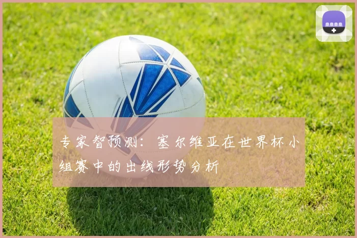 专家智预测：塞尔维亚在世界杯小组赛中的出线形势分析
