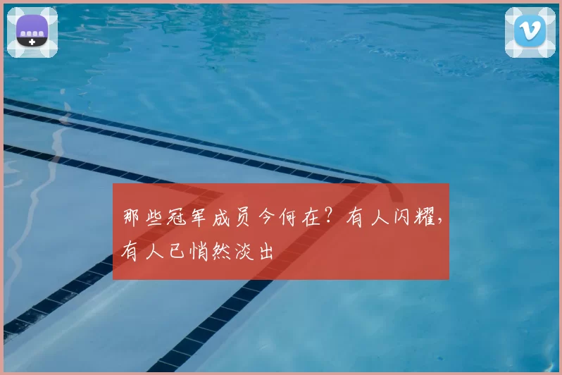 那些冠军成员今何在?有人闪耀,有人已悄然淡出