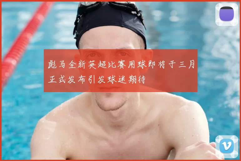 彪马全新英超比赛用球即将于三月正式发布引发球迷期待