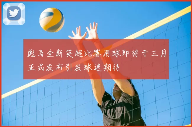 彪马全新英超比赛用球即将于三月正式发布引发球迷期待