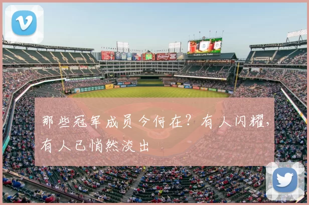 那些冠军成员今何在?有人闪耀,有人已悄然淡出