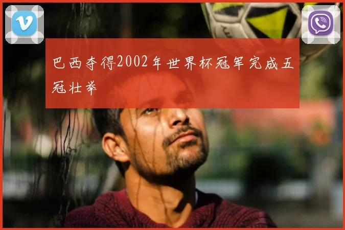 巴西夺得2002年世界杯冠军完成五冠壮举