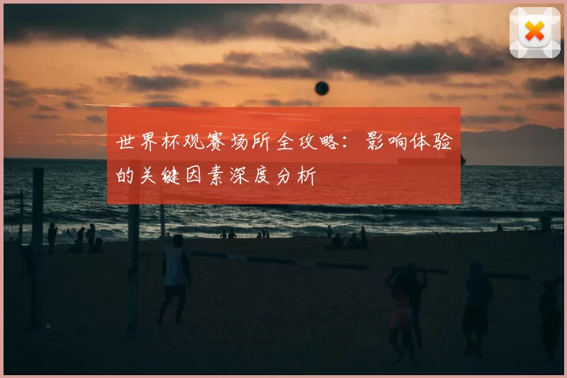世界杯观赛场所全攻略:影响体验的关键因素深度分析