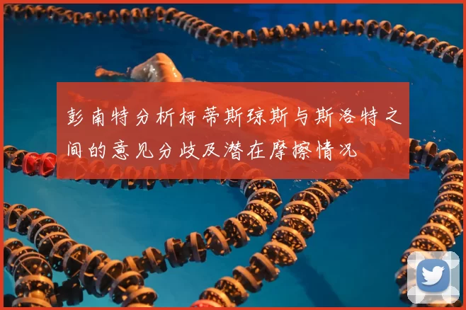 彭南特分析柯蒂斯琼斯与斯洛特之间的意见分歧及潜在摩擦情况
