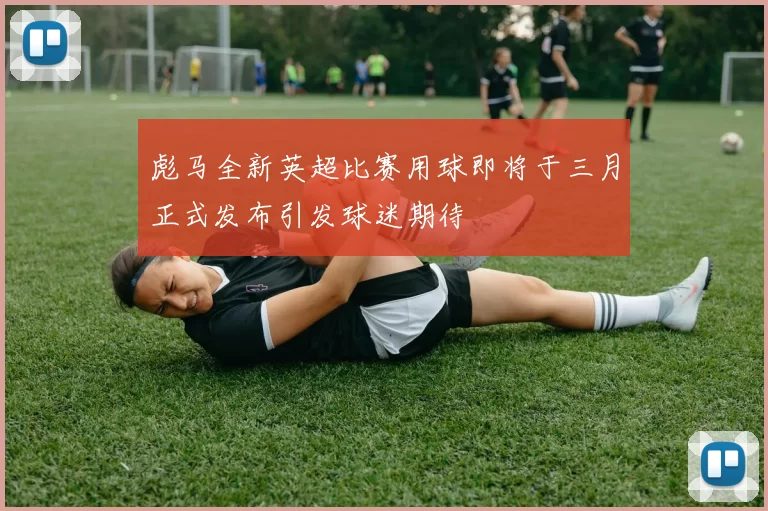 彪马全新英超比赛用球即将于三月正式发布引发球迷期待