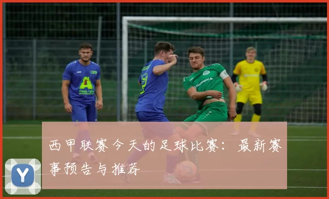 西甲联赛今天的足球比赛:最新赛事预告与推荐
