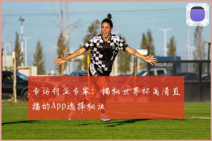 专访行业专家:揭秘世界杯高清直播的App选择秘诀