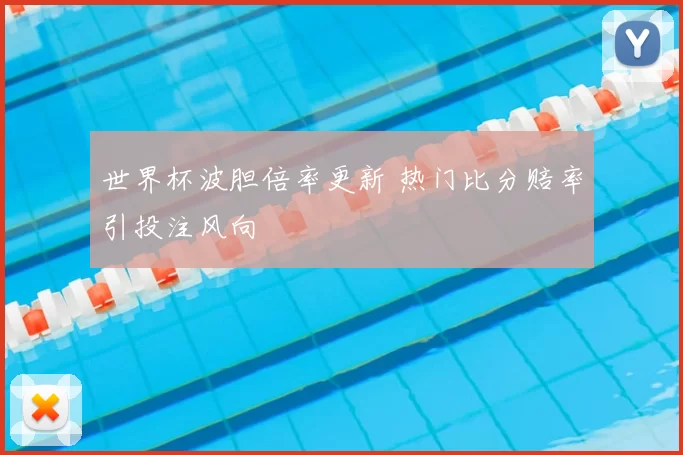 世界杯波胆倍率更新 热门比分赔率引投注风向