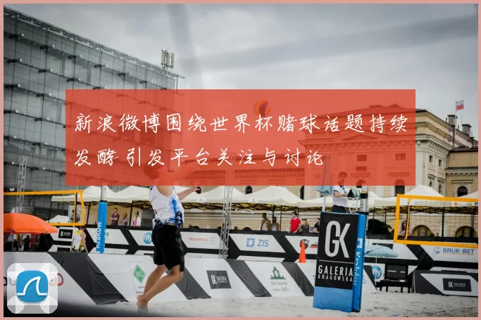 新浪微博围绕世界杯赌球话题持续发酵 引发平台关注与讨论