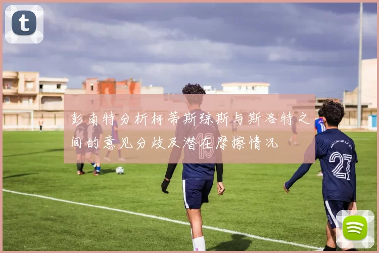 彭南特分析柯蒂斯琼斯与斯洛特之间的意见分歧及潜在摩擦情况