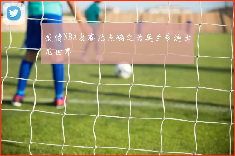 疫情NBA复赛地点确定为奥兰多迪士尼世界