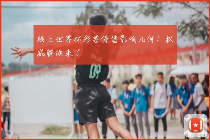 线上世界杯彩票停售影响几何?权威解读来了