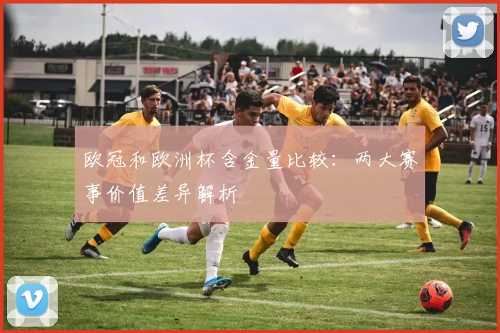 欧冠和欧洲杯含金量比较:两大赛事价值差异解析