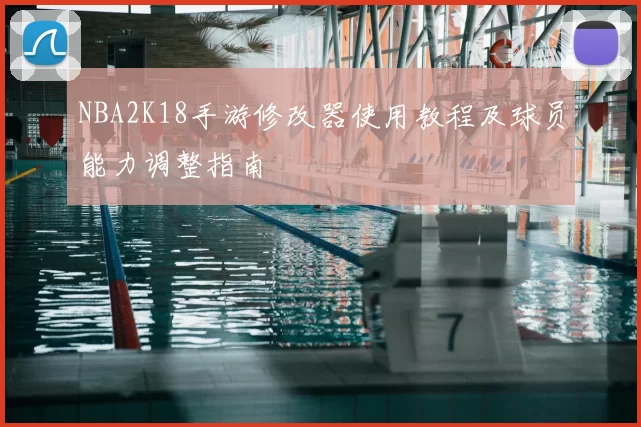 NBA2K18手游修改器使用教程及球员能力调整指南