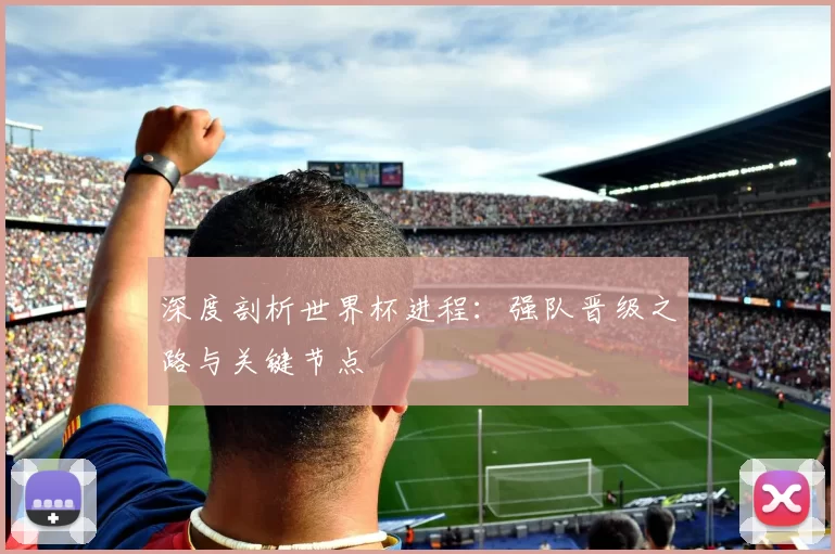 深度剖析世界杯进程:强队晋级之路与关键节点