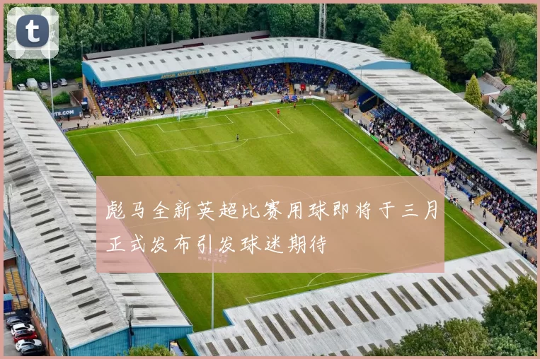 彪马全新英超比赛用球即将于三月正式发布引发球迷期待