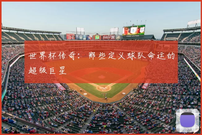 世界杯传奇：那些定义球队命运的超级巨星