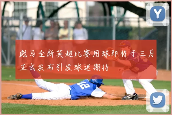 彪马全新英超比赛用球即将于三月正式发布引发球迷期待