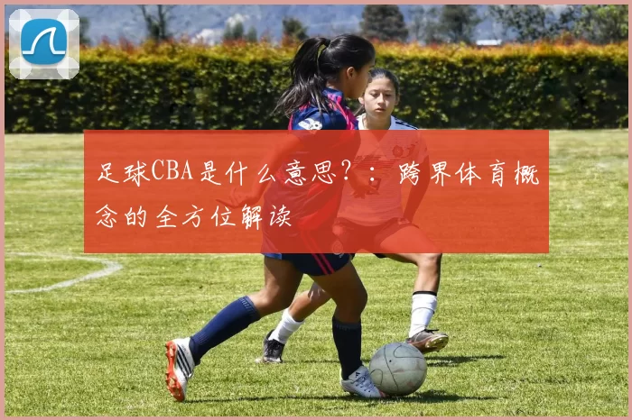 足球CBA是什么意思?:跨界体育概念的全方位解读