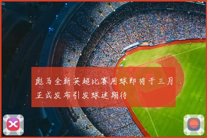 彪马全新英超比赛用球即将于三月正式发布引发球迷期待