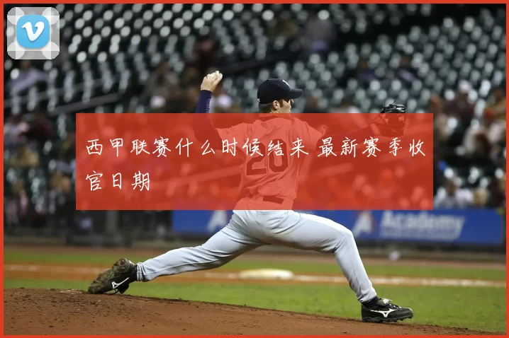 西甲联赛什么时候结来 最新赛季收官日期