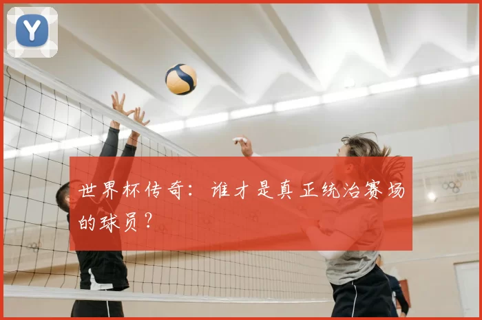 世界杯传奇:谁才是真正统治赛场的球员?