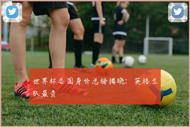 世界杯各国身价总榜揭晓：英格兰队最贵