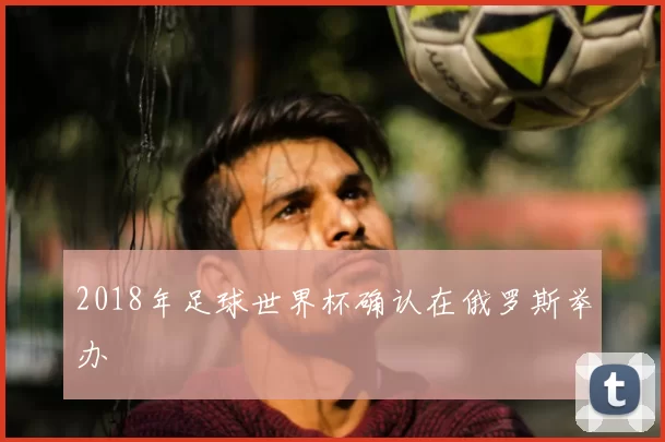 2018年足球世界杯确认在俄罗斯举办