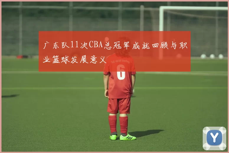 广东队11次CBA总冠军成就回顾与职业篮球发展意义