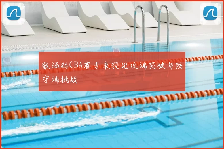 张涵钧CBA赛季表现进攻端突破与防守端挑战