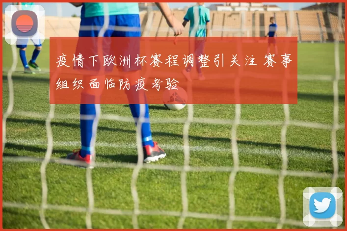 疫情下欧洲杯赛程调整引关注 赛事组织面临防疫考验