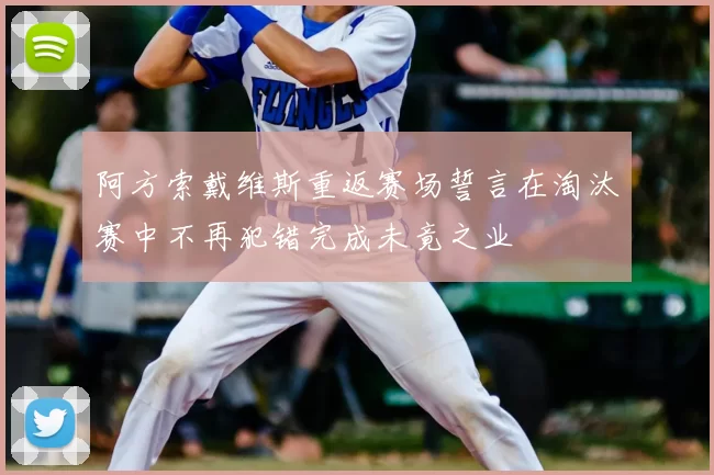 阿方索戴维斯重返赛场誓言在淘汰赛中不再犯错完成未竟之业