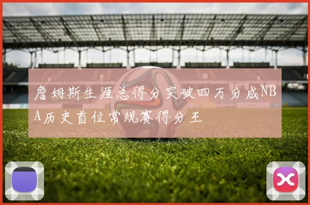 詹姆斯生涯总得分突破四万分成NBA历史首位常规赛得分王