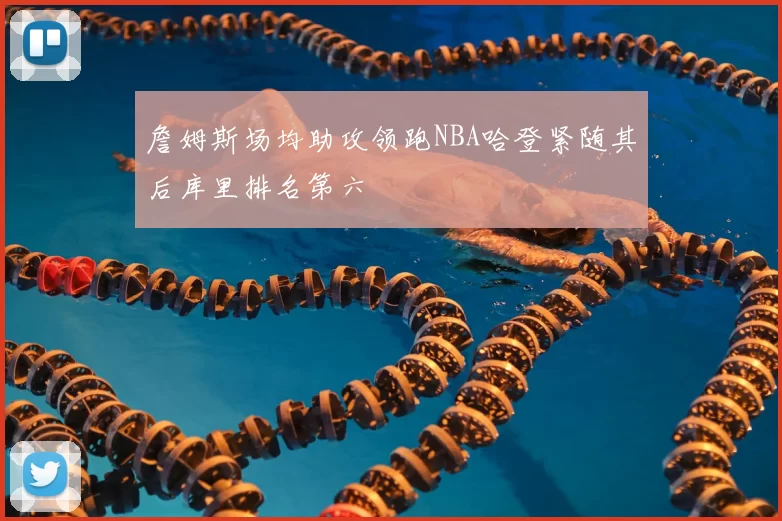 詹姆斯场均助攻领跑NBA哈登紧随其后库里排名第六