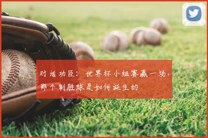 对话功臣:世界杯小组赛赢一场,那个制胜球是如何诞生的