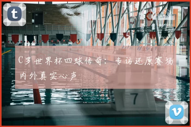 C罗世界杯四球传奇:专访还原赛场内外真实心声