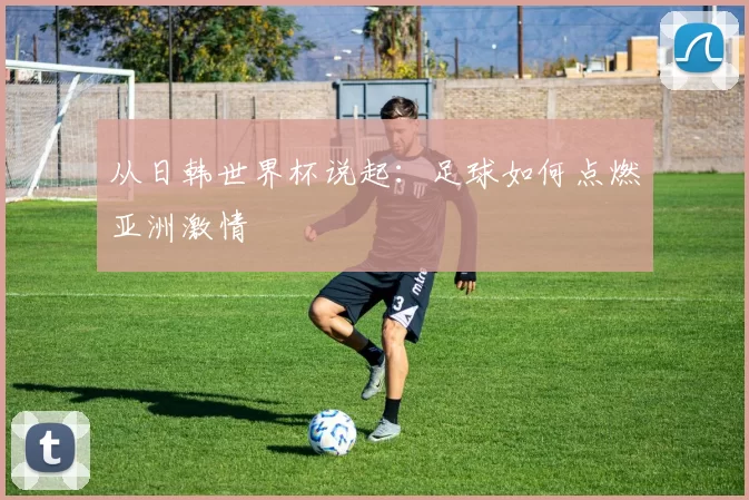 从日韩世界杯说起:足球如何点燃亚洲激情