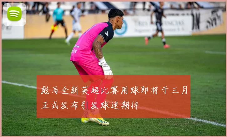 彪马全新英超比赛用球即将于三月正式发布引发球迷期待
