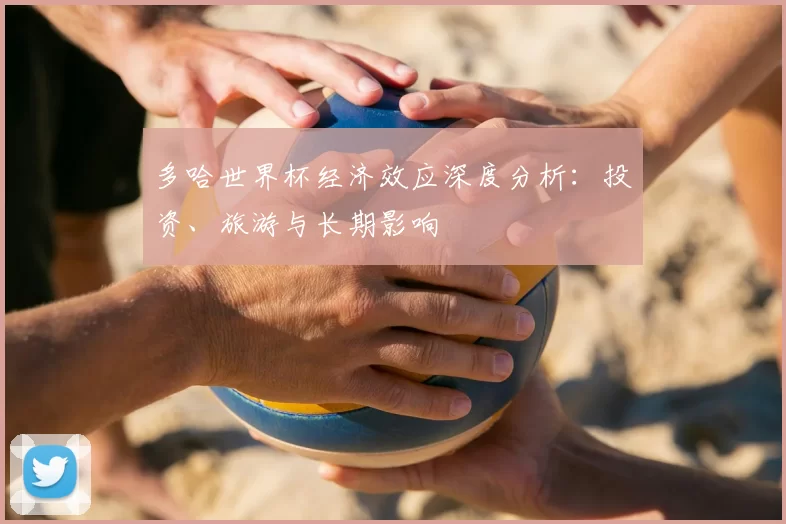 多哈世界杯经济效应深度分析:投资、旅游与长期影响
