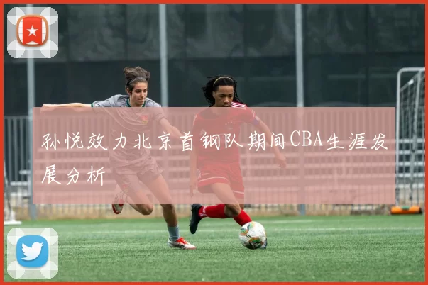 孙悦效力北京首钢队期间CBA生涯发展分析