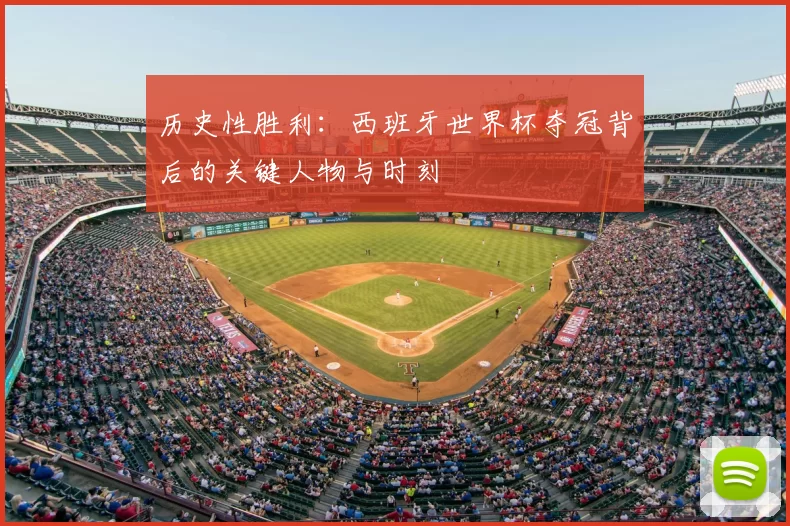 历史性胜利:西班牙世界杯夺冠背后的关键人物与时刻