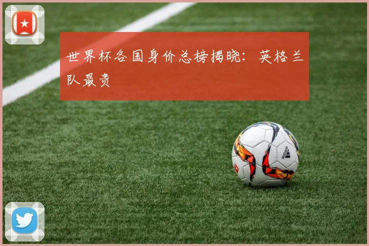 世界杯各国身价总榜揭晓：英格兰队最贵