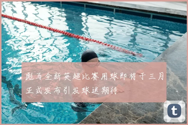 彪马全新英超比赛用球即将于三月正式发布引发球迷期待