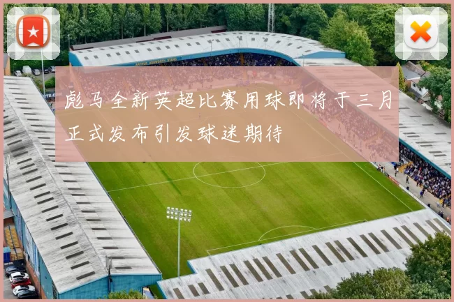 彪马全新英超比赛用球即将于三月正式发布引发球迷期待
