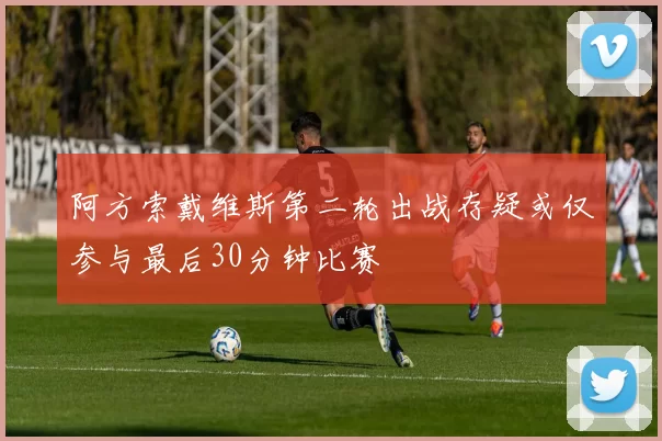 阿方索戴维斯第二轮出战存疑或仅参与最后30分钟比赛
