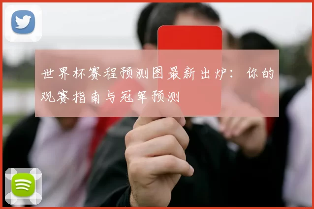 世界杯赛程预测图最新出炉：你的观赛指南与冠军预测